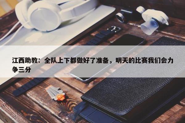 江西助教：全队上下都做好了准备，明天的比赛我们会力争三分