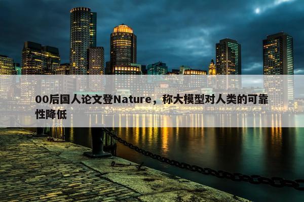 00后国人论文登Nature，称大模型对人类的可靠性降低