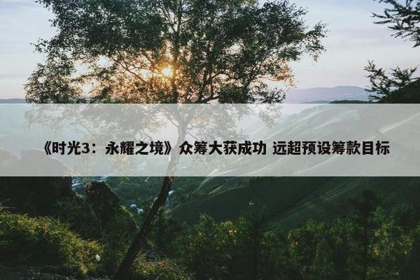 《时光3：永耀之境》众筹大获成功 远超预设筹款目标