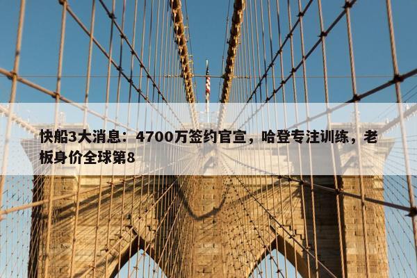 快船3大消息：4700万签约官宣，哈登专注训练，老板身价全球第8