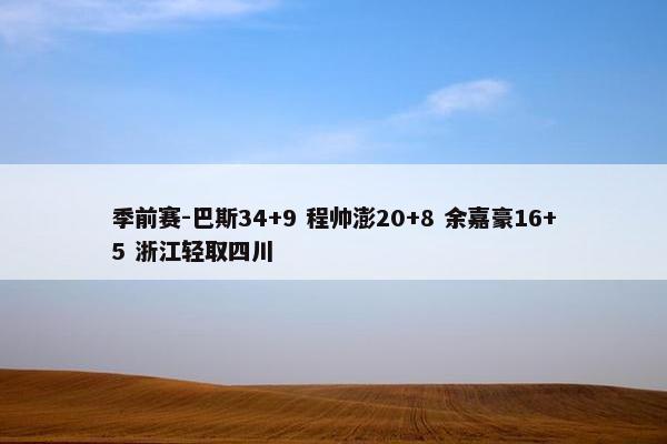 季前赛-巴斯34+9 程帅澎20+8 余嘉豪16+5 浙江轻取四川