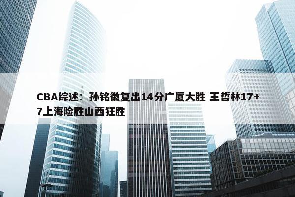 CBA综述：孙铭徽复出14分广厦大胜 王哲林17+7上海险胜山西狂胜