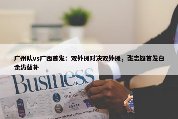 广州队vs广西首发：双外援对决双外援，张志雄首发白余涛替补