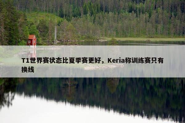 T1世界赛状态比夏季赛更好，Keria称训练赛只有换线