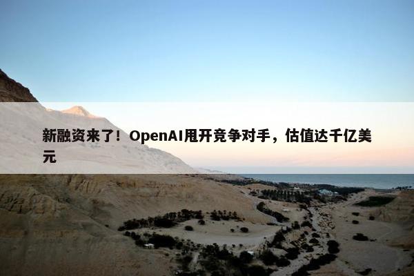 新融资来了！OpenAI甩开竞争对手，估值达千亿美元