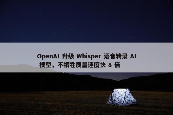 OpenAI 升级 Whisper 语音转录 AI 模型，不牺牲质量速度快 8 倍