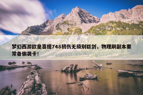 梦幻西游欧皇喜提748初伤无级别巨剑，物理刷副本要常备偷袭卡！