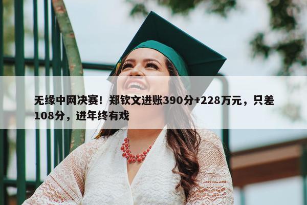 无缘中网决赛！郑钦文进账390分+228万元，只差108分，进年终有戏