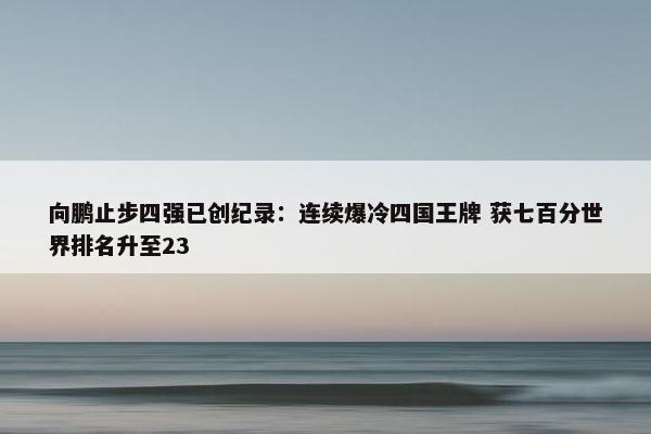 向鹏止步四强已创纪录：连续爆冷四国王牌 获七百分世界排名升至23