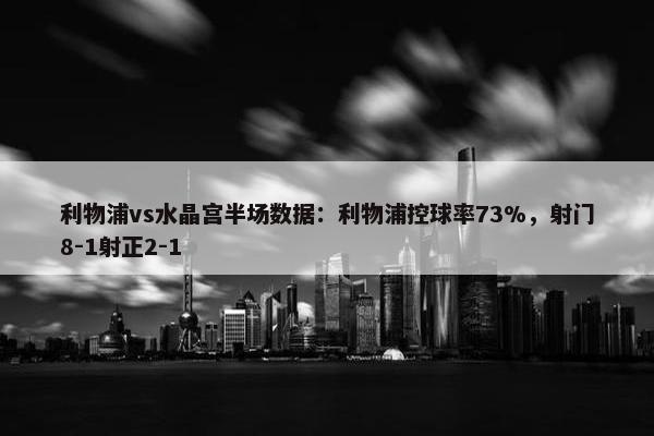 利物浦vs水晶宫半场数据：利物浦控球率73%，射门8-1射正2-1