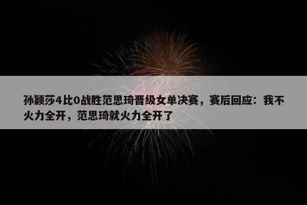 孙颖莎4比0战胜范思琦晋级女单决赛，赛后回应：我不火力全开，范思琦就火力全开了