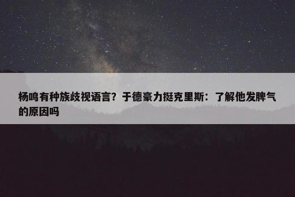 杨鸣有种族歧视语言？于德豪力挺克里斯：了解他发脾气的原因吗