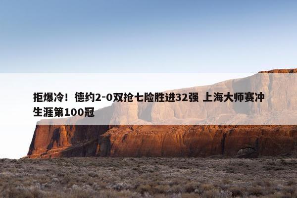 拒爆冷！德约2-0双抢七险胜进32强 上海大师赛冲生涯第100冠