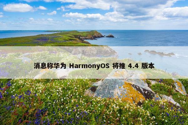 消息称华为 HarmonyOS 将推 4.4 版本