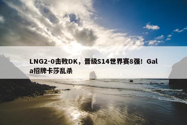 LNG2-0击败DK，晋级S14世界赛8强！Gala招牌卡莎乱杀