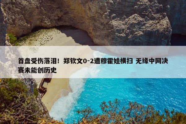 首盘受伤落泪！郑钦文0-2遭穆霍娃横扫 无缘中网决赛未能创历史