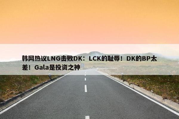 韩网热议LNG击败DK：LCK的耻辱！DK的BP太差！Gala是投资之神