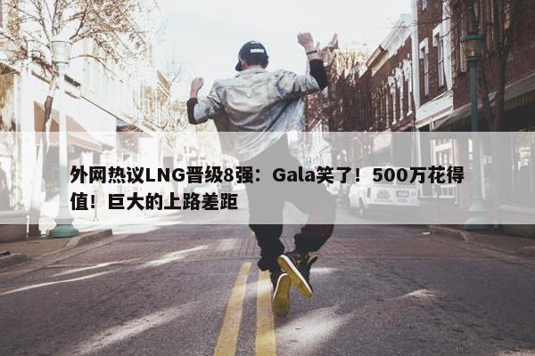 外网热议LNG晋级8强：Gala笑了！500万花得值！巨大的上路差距