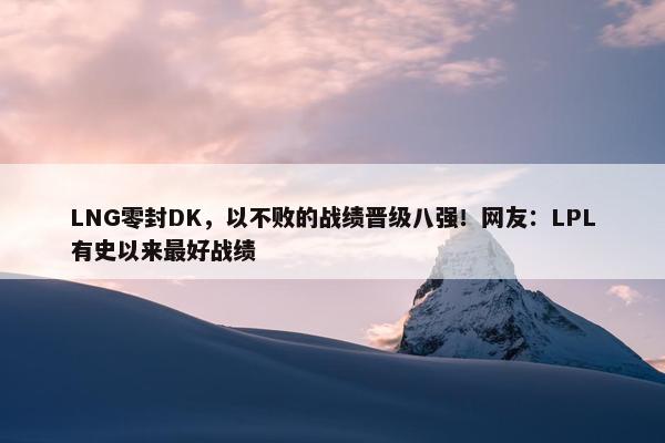 LNG零封DK，以不败的战绩晋级八强！网友：LPL有史以来最好战绩