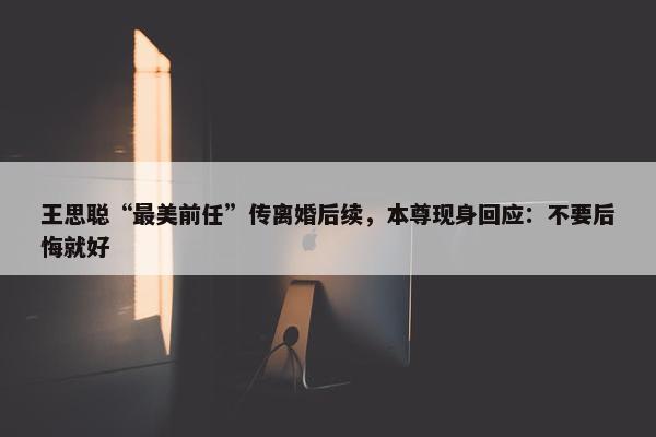 王思聪“最美前任”传离婚后续，本尊现身回应：不要后悔就好