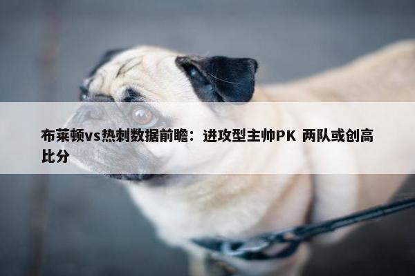 布莱顿vs热刺数据前瞻：进攻型主帅PK 两队或创高比分