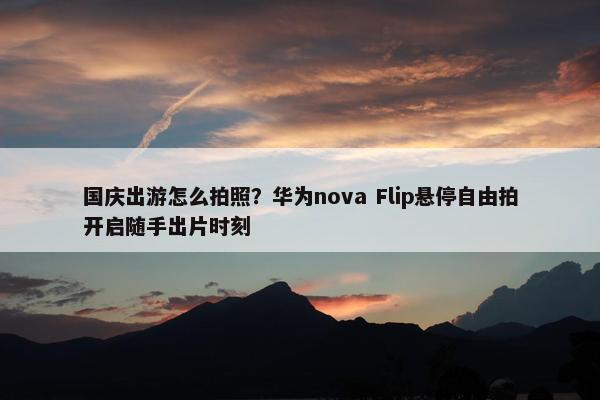 国庆出游怎么拍照？华为nova Flip悬停自由拍开启随手出片时刻