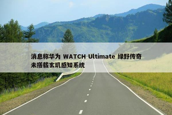 消息称华为 WATCH Ultimate 绿野传奇未搭载玄玑感知系统