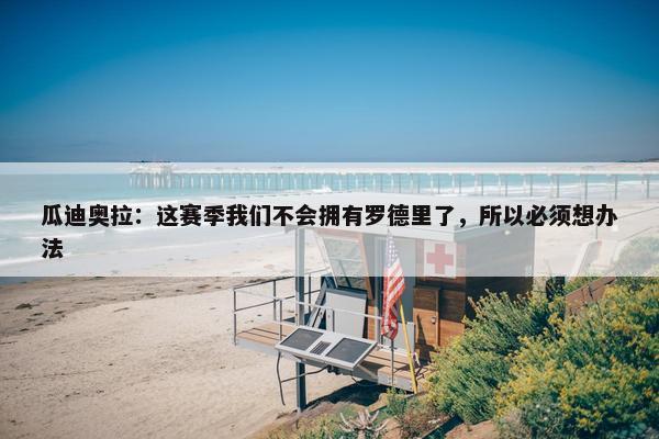 瓜迪奥拉：这赛季我们不会拥有罗德里了，所以必须想办法