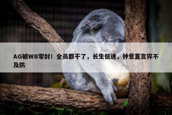 AG被WB零封！全员都干了，长生低迷，钟意直言猝不及防