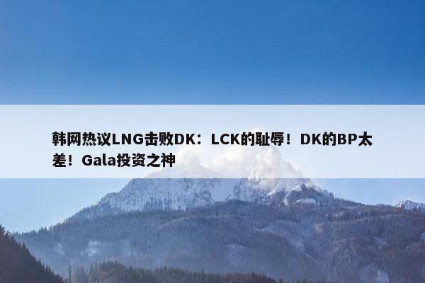 韩网热议LNG击败DK：LCK的耻辱！DK的BP太差！Gala投资之神