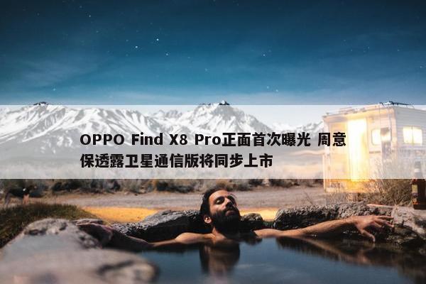 OPPO Find X8 Pro正面首次曝光 周意保透露卫星通信版将同步上市