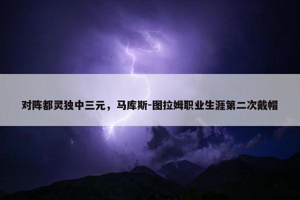 对阵都灵独中三元，马库斯-图拉姆职业生涯第二次戴帽