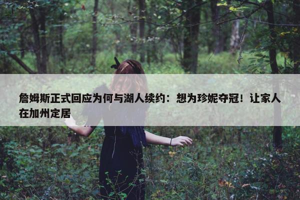 詹姆斯正式回应为何与湖人续约：想为珍妮夺冠！让家人在加州定居