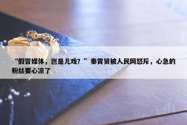 “假冒媒体，岂是儿戏？”秦霄贤被人民网怒斥，心急的粉丝要心凉了