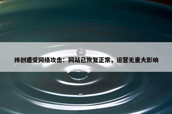 纬创遭受网络攻击：网站已恢复正常，运营无重大影响