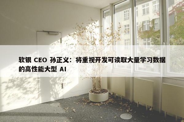 软银 CEO 孙正义：将重视开发可读取大量学习数据的高性能大型 AI