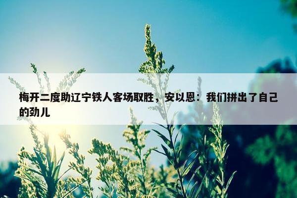 梅开二度助辽宁铁人客场取胜，安以恩：我们拼出了自己的劲儿