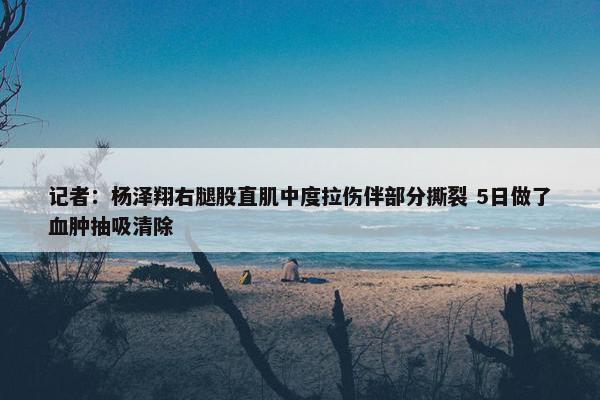 记者：杨泽翔右腿股直肌中度拉伤伴部分撕裂 5日做了血肿抽吸清除