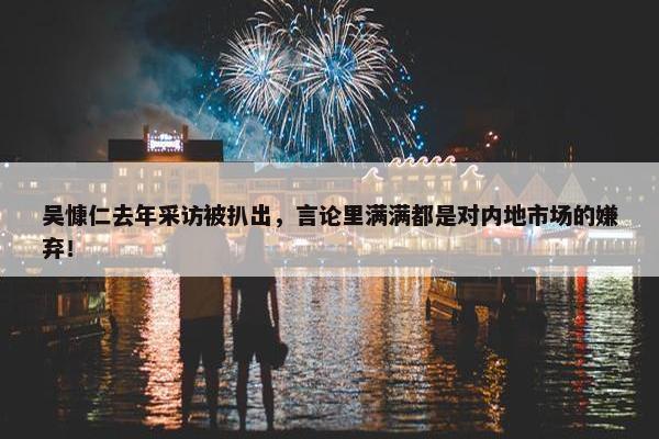 吴慷仁去年采访被扒出，言论里满满都是对内地市场的嫌弃！