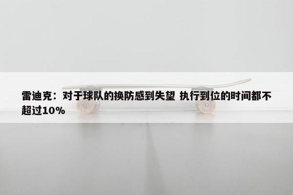 雷迪克：对于球队的换防感到失望 执行到位的时间都不超过10%