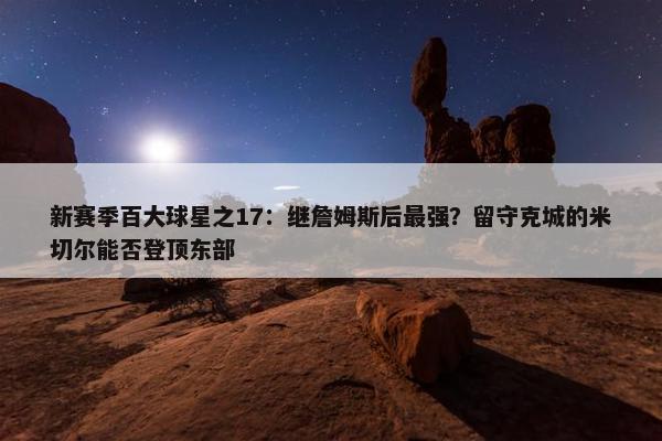 新赛季百大球星之17：继詹姆斯后最强？留守克城的米切尔能否登顶东部