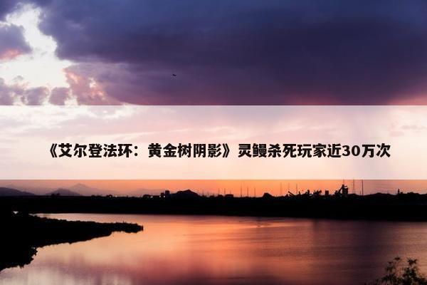 《艾尔登法环：黄金树阴影》灵鳗杀死玩家近30万次