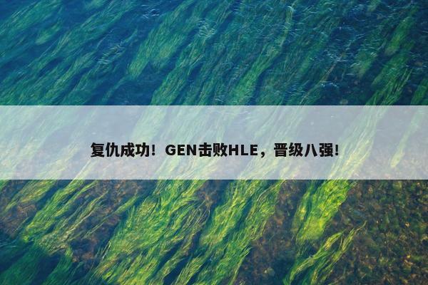 复仇成功！GEN击败HLE，晋级八强！