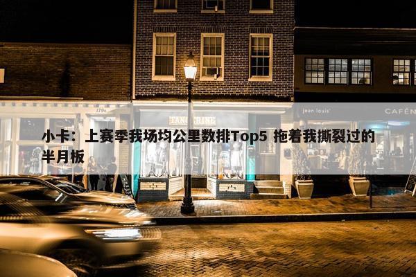 小卡：上赛季我场均公里数排Top5 拖着我撕裂过的半月板