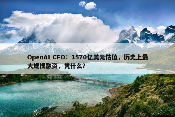 OpenAI CFO：1570亿美元估值，历史上最大规模融资，凭什么？