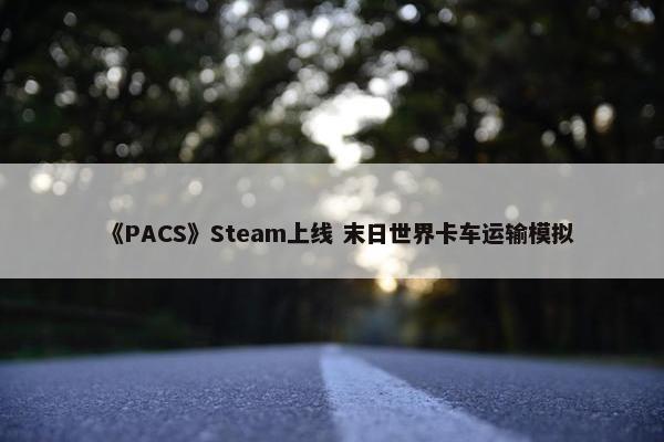 《PACS》Steam上线 末日世界卡车运输模拟