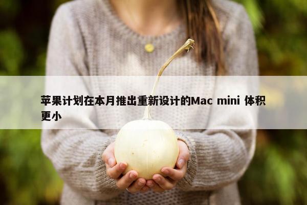 苹果计划在本月推出重新设计的Mac mini 体积更小