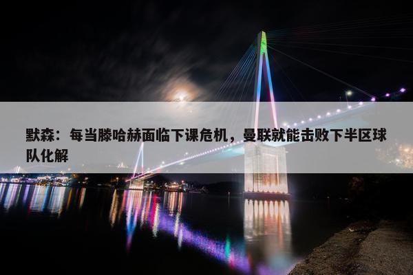 默森：每当滕哈赫面临下课危机，曼联就能击败下半区球队化解