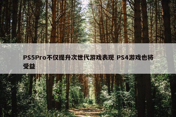 PS5Pro不仅提升次世代游戏表现 PS4游戏也将受益