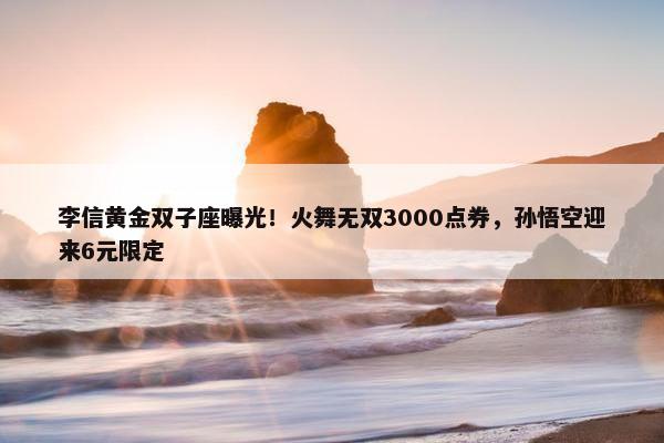 李信黄金双子座曝光！火舞无双3000点券，孙悟空迎来6元限定